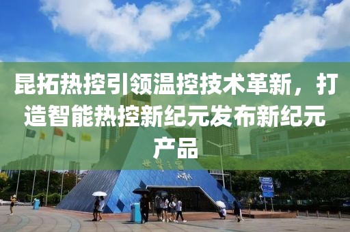 昆拓热控引领温控技术革新，打造智能热控新纪元发布新纪元产品