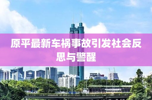 原平最新车祸事故引发社会反思与警醒