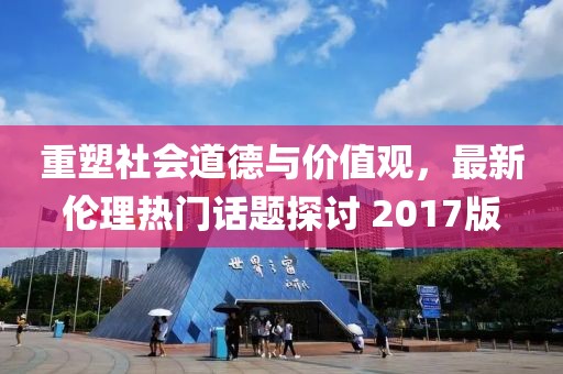 重塑社会道德与价值观，最新伦理热门话题探讨 2017版
