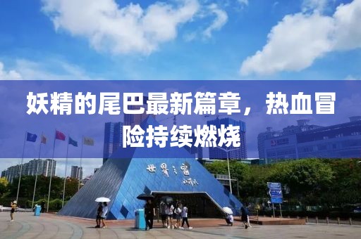 妖精的尾巴最新篇章，热血冒险持续燃烧