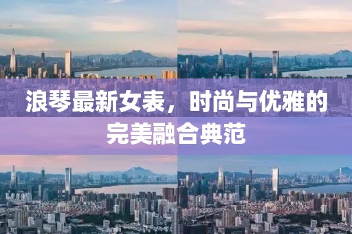 浪琴最新女表，时尚与优雅的完美融合典范