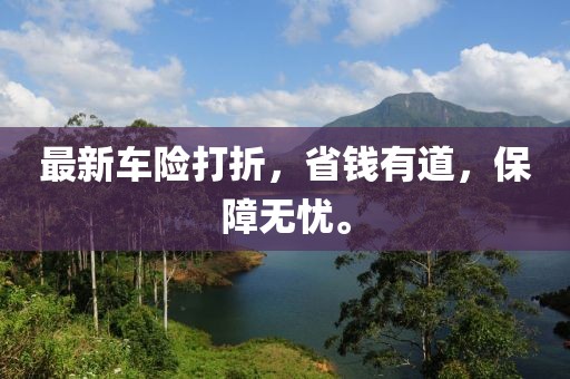 最新车险打折，省钱有道，保障无忧。