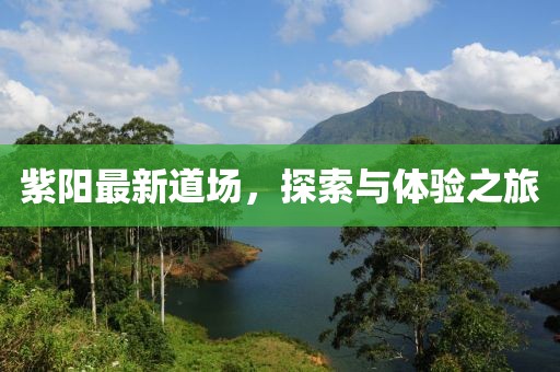 紫阳最新道场，探索与体验之旅