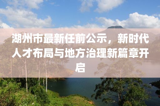 湖州市最新任前公示，新时代人才布局与地方治理新篇章开启