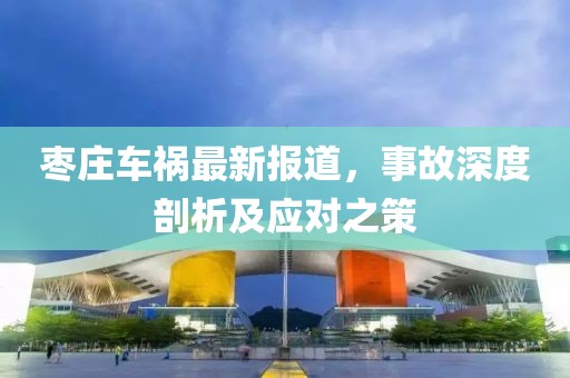 枣庄车祸最新报道，事故深度剖析及应对之策