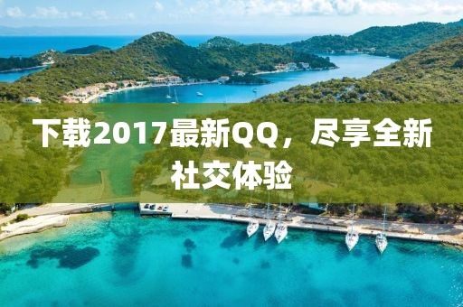 下载2017最新QQ，尽享全新社交体验