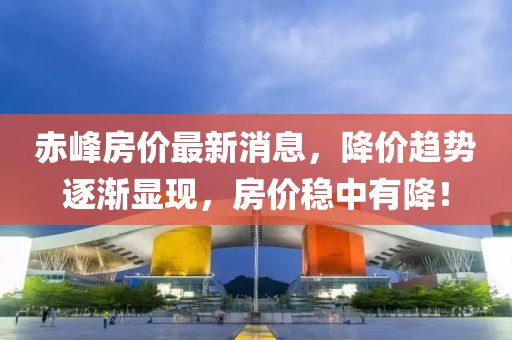 赤峰房价最新消息，降价趋势逐渐显现，房价稳中有降！