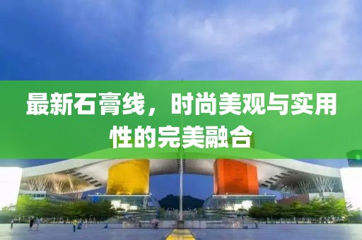 最新石膏线，时尚美观与实用性的完美融合