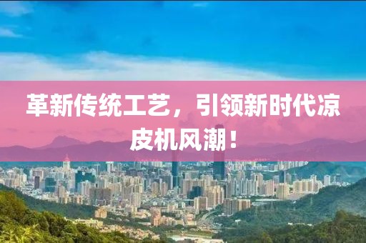 革新传统工艺，引领新时代凉皮机风潮！