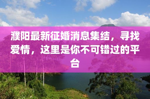 濮阳最新征婚消息集结，寻找爱情，这里是你不可错过的平台