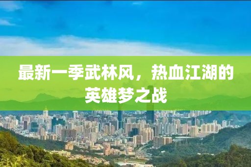 最新一季武林风，热血江湖的英雄梦之战