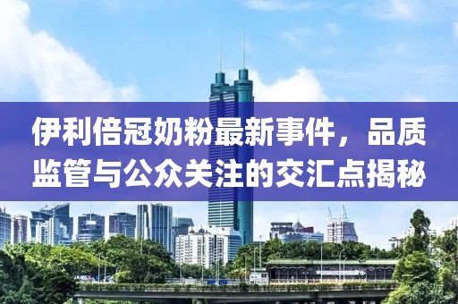 伊利倍冠奶粉最新事件，品质监管与公众关注的交汇点揭秘