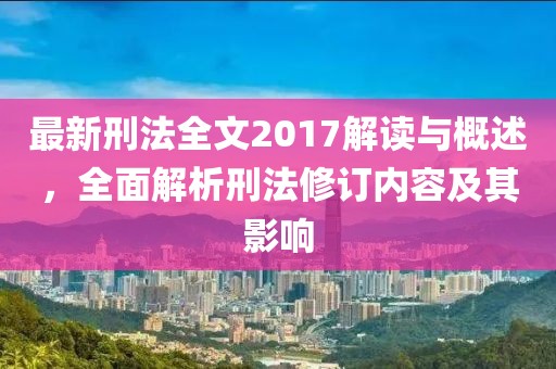 最新刑法全文2017解读与概述，全面解析刑法修订内容及其影响