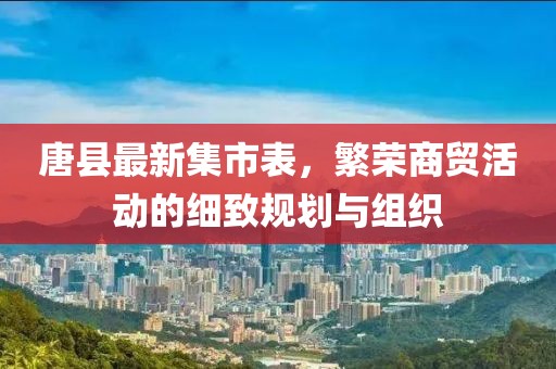 唐县最新集市表，繁荣商贸活动的细致规划与组织