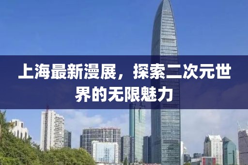 上海最新漫展，探索二次元世界的无限魅力