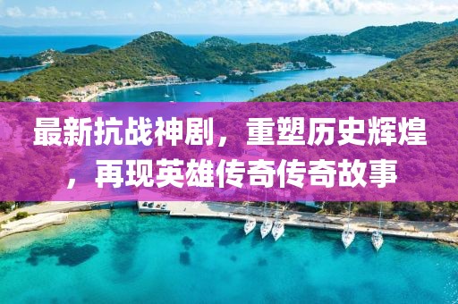 最新抗战神剧，重塑历史辉煌，再现英雄传奇传奇故事