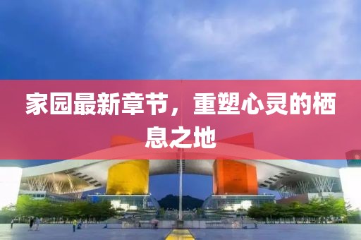 家园最新章节，重塑心灵的栖息之地