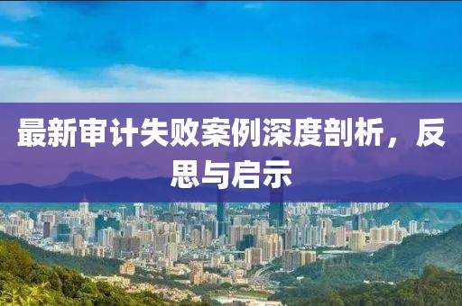 最新审计失败案例深度剖析，反思与启示
