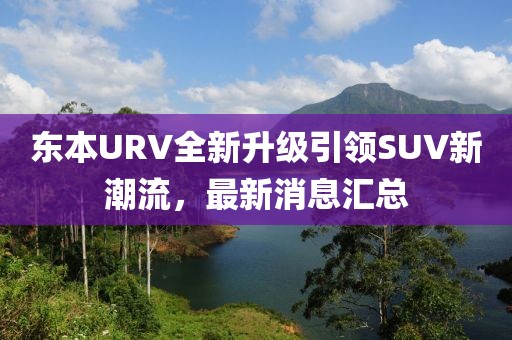 东本URV全新升级引领SUV新潮流，最新消息汇总