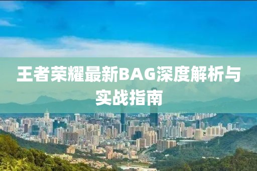 王者荣耀最新BAG深度解析与实战指南