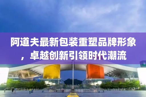阿道夫最新包装重塑品牌形象，卓越创新引领时代潮流
