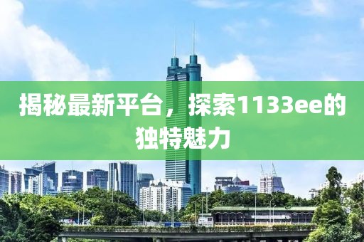 揭秘最新平台，探索1133ee的独特魅力