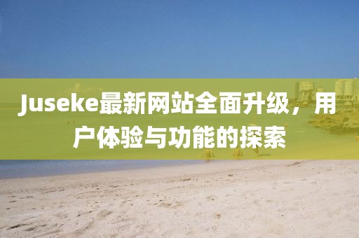 Juseke最新网站全面升级，用户体验与功能的探索
