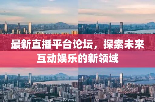 最新直播平台论坛，探索未来互动娱乐的新领域