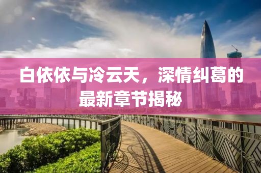 白依依与冷云天，深情纠葛的最新章节揭秘