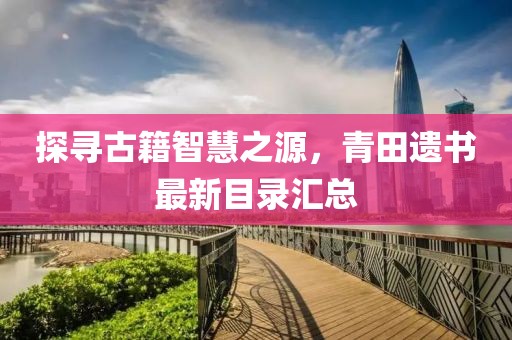 探寻古籍智慧之源，青田遗书最新目录汇总
