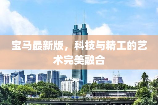 宝马最新版，科技与精工的艺术完美融合