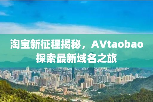 淘宝新征程揭秘，AVtaobao探索最新域名之旅