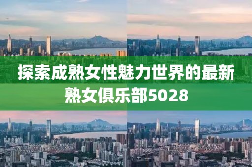 探索成熟女性魅力世界的最新熟女俱乐部5028