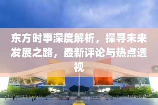东方时事深度解析，探寻未来发展之路，最新评论与热点透视