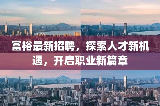 富裕最新招聘，探索人才新机遇，开启职业新篇章