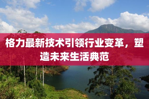格力最新技术引领行业变革，塑造未来生活典范
