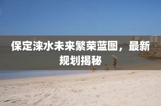 保定涞水未来繁荣蓝图，最新规划揭秘