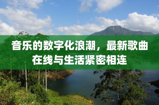 音乐的数字化浪潮，最新歌曲在线与生活紧密相连