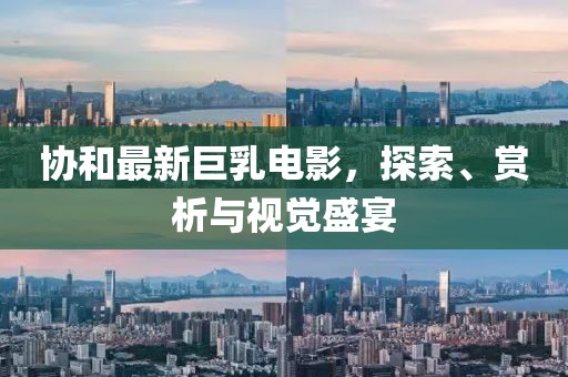 协和最新巨乳电影，探索、赏析与视觉盛宴