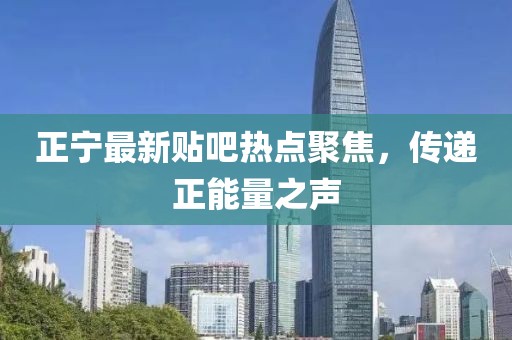 正宁最新贴吧热点聚焦，传递正能量之声