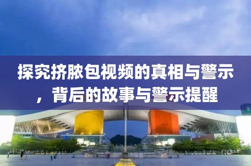 探究挤脓包视频的真相与警示，背后的故事与警示提醒