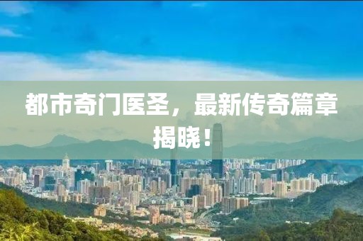 都市奇门医圣，最新传奇篇章揭晓！