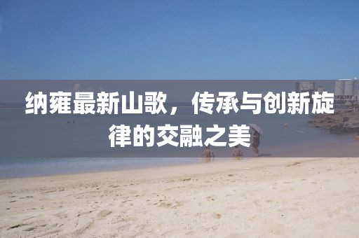 纳雍最新山歌，传承与创新旋律的交融之美