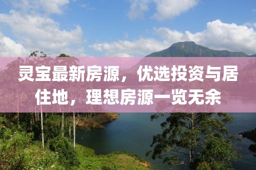 灵宝最新房源，优选投资与居住地，理想房源一览无余