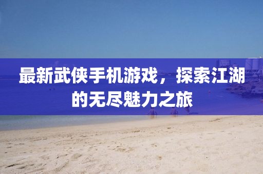 最新武侠手机游戏，探索江湖的无尽魅力之旅