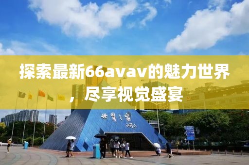 探索最新66avav的魅力世界，尽享视觉盛宴