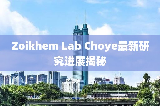 Zoikhem Lab Choye最新研究进展揭秘