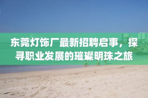 东莞灯饰厂最新招聘启事，探寻职业发展的璀璨明珠之旅