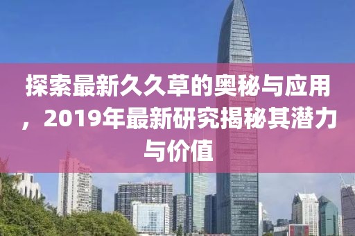 探索最新久久草的奥秘与应用，2019年最新研究揭秘其潜力与价值
