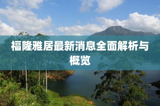 福隆雅居最新消息全面解析与概览